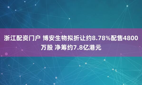 浙江配资门户 博安生物拟折让约8.78%配售4800万股 净筹约7.8亿港元