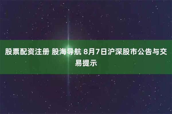 股票配资注册 股海导航 8月7日沪深股市公告与交易提示