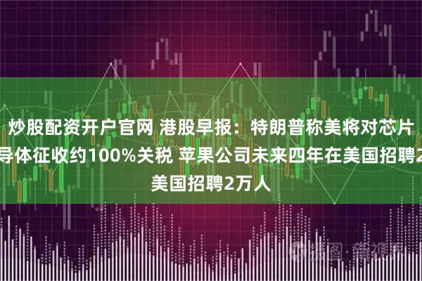 炒股配资开户官网 港股早报：特朗普称美将对芯片和半导体征收约100%关税 苹果公司未来四年在美国招聘2万人