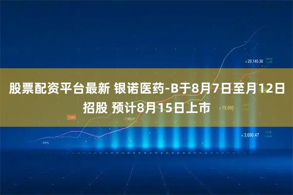 股票配资平台最新 银诺医药-B于8月7日至月12日招股 预计8月15日上市
