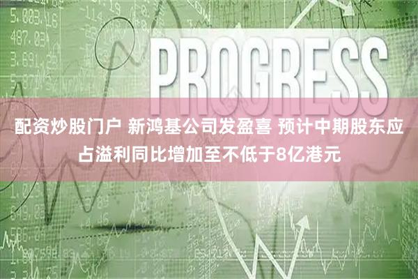 配资炒股门户 新鸿基公司发盈喜 预计中期股东应占溢利同比增加至不低于8亿港元