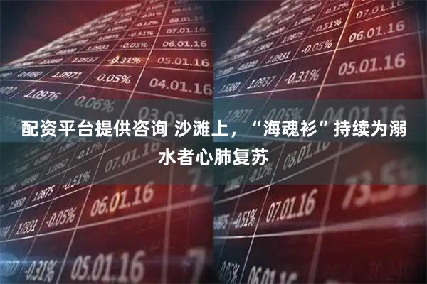 配资平台提供咨询 沙滩上，“海魂衫”持续为溺水者心肺复苏