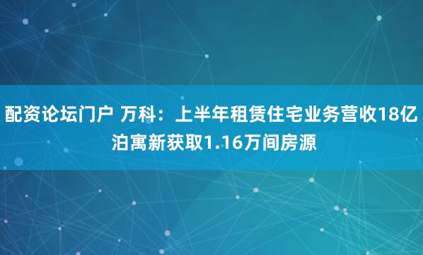 配资论坛门户 万科：上半年租赁住宅业务营收18亿 泊寓新获取1.16万间房源