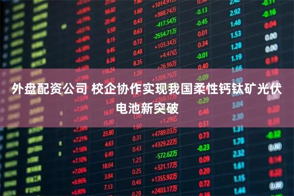 外盘配资公司 校企协作实现我国柔性钙钛矿光伏电池新突破