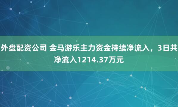 外盘配资公司 金马游乐主力资金持续净流入，3日共净流入1214.37万元
