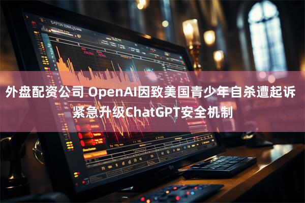 外盘配资公司 OpenAI因致美国青少年自杀遭起诉 紧急升级ChatGPT安全机制