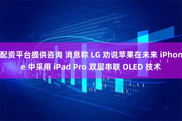 配资平台提供咨询 消息称 LG 劝说苹果在未来 iPhone 中采用 iPad Pro 双层串联 OLED 技术