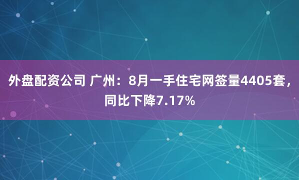 外盘配资公司 广州:8月一手住宅网签量4405套,同比下降7.17%