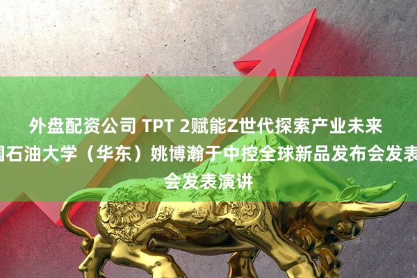 外盘配资公司 TPT 2赋能Z世代探索产业未来 | 中国石油大学（华东）姚博瀚于中控全球新品发布会发表演讲