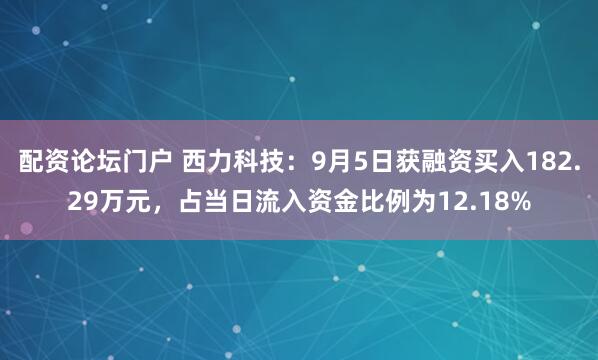 配资论坛门户 西力科技:9月5日获融资买入182.29万元,占当日流入资金比例为12.18%
