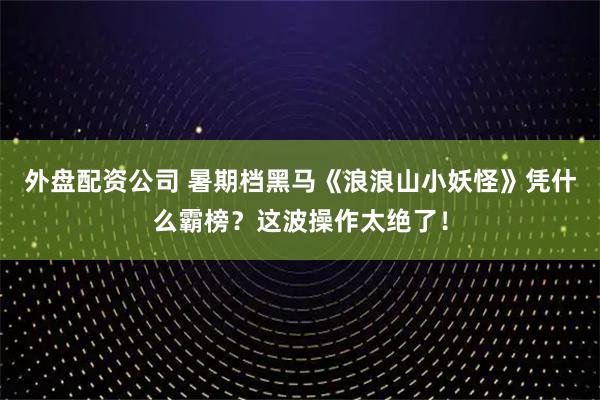 外盘配资公司 暑期档黑马《浪浪山小妖怪》凭什么霸榜？这波操作太绝了！