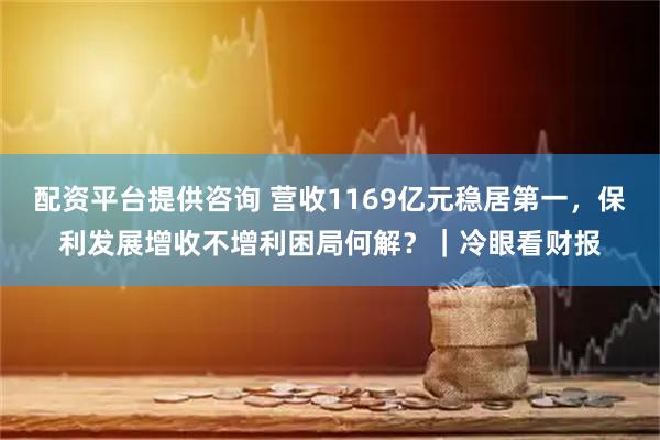 配资平台提供咨询 营收1169亿元稳居第一，保利发展增收不增利困局何解？｜冷眼看财报