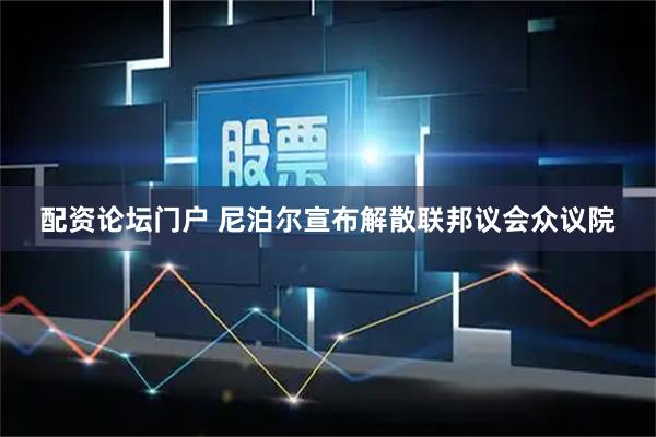 配资论坛门户 尼泊尔宣布解散联邦议会众议院