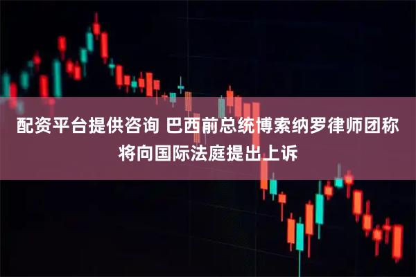 配资平台提供咨询 巴西前总统博索纳罗律师团称将向国际法庭提出上诉