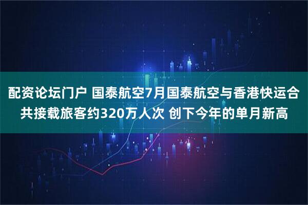 配资论坛门户 国泰航空7月国泰航空与香港快运合共接载旅客约320万人次 创下今年的单月新高