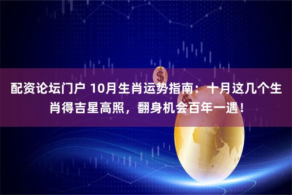 配资论坛门户 10月生肖运势指南：十月这几个生肖得吉星高照，翻身机会百年一遇！