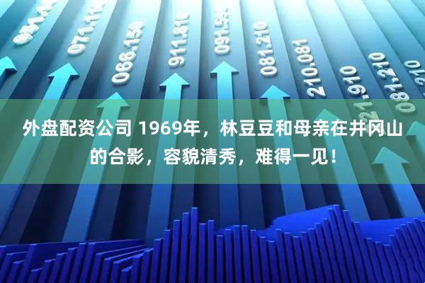 外盘配资公司 1969年，林豆豆和母亲在井冈山的合影，容貌清秀，难得一见！
