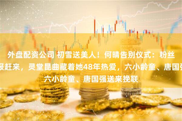 外盘配资公司 初雪送美人！何晴告别仪式：粉丝带25年海报赶来，灵堂昆曲藏着她48年热爱，六小龄童、唐国强送来挽联