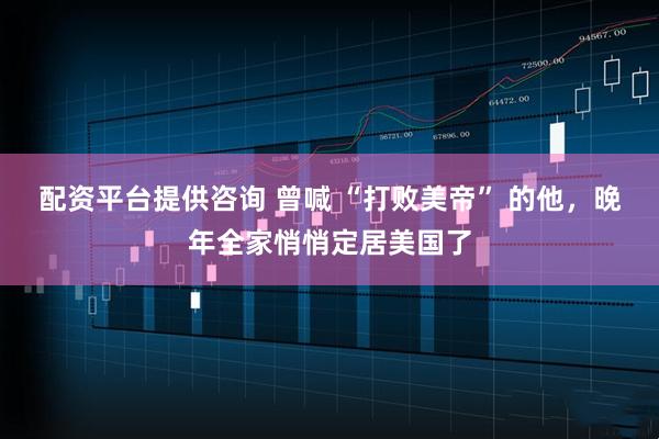 配资平台提供咨询 曾喊 “打败美帝” 的他，晚年全家悄悄定居美国了