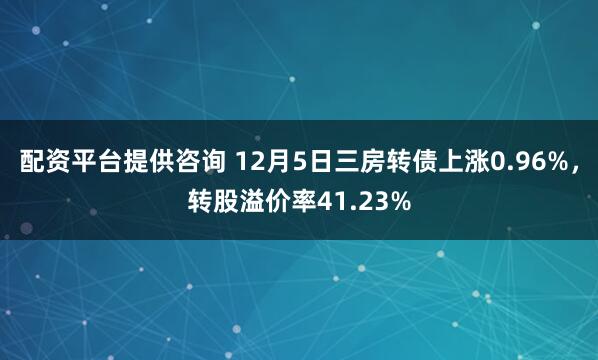 配资平台提供咨询 12月5日三房转债上涨0.96%，转股溢价率41.23%