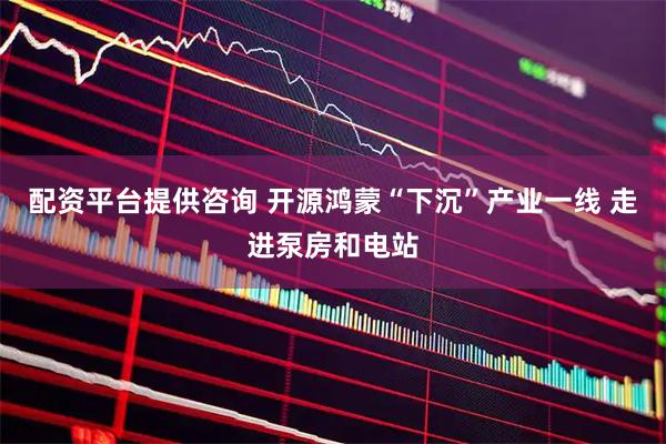 配资平台提供咨询 开源鸿蒙“下沉”产业一线 走进泵房和电站