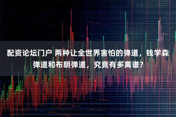 配资论坛门户 两种让全世界害怕的弹道，钱学森弹道和布朗弹道，究竟有多离谱？