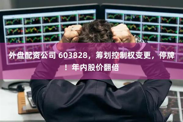 外盘配资公司 603828，筹划控制权变更，停牌！年内股价翻倍
