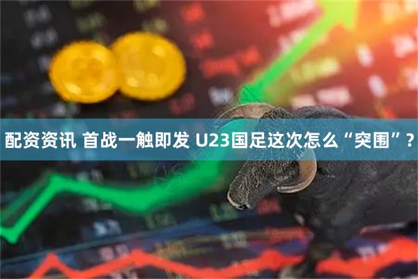 配资资讯 首战一触即发 U23国足这次怎么“突围”？