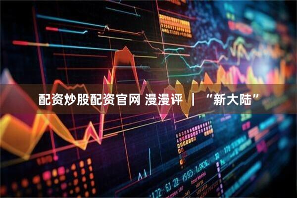 配资炒股配资官网 漫漫评 ｜ “新大陆”