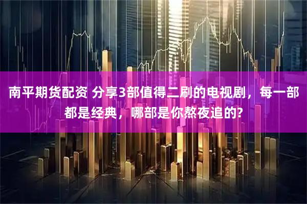 南平期货配资 分享3部值得二刷的电视剧，每一部都是经典，哪部是你熬夜追的?