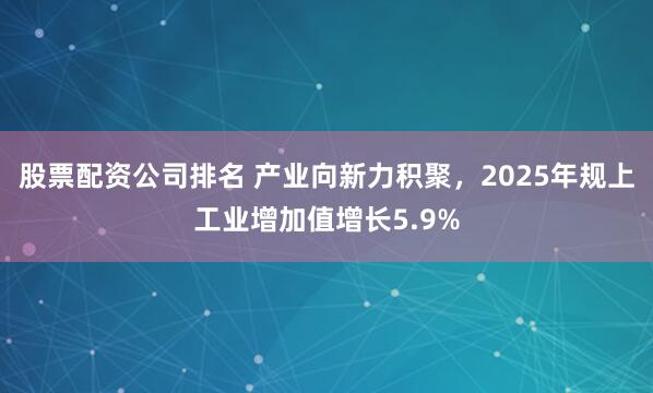 股票配资公司排名 产业向新力积聚，2025年规上工业增加值增长5.9%