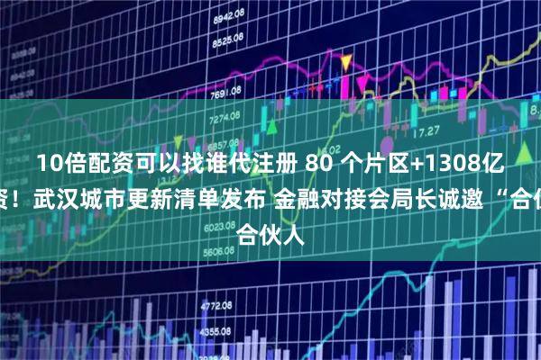 10倍配资可以找谁代注册 80 个片区+1308亿投资！武汉城市更新清单发布 金融对接会局长诚邀 “合伙人
