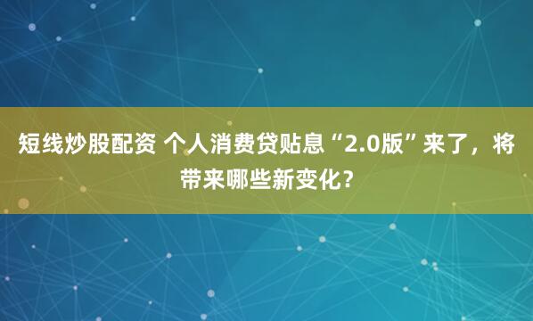 短线炒股配资 个人消费贷贴息“2.0版”来了，将带来哪些新变化？