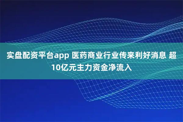 实盘配资平台app 医药商业行业传来利好消息 超10亿元主力资金净流入