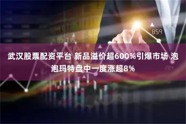 武汉股票配资平台 新品溢价超600%引爆市场 泡泡玛特盘中一度涨超8%