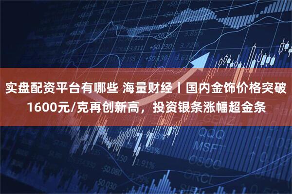 实盘配资平台有哪些 海量财经丨国内金饰价格突破1600元/克再创新高，投资银条涨幅超金条