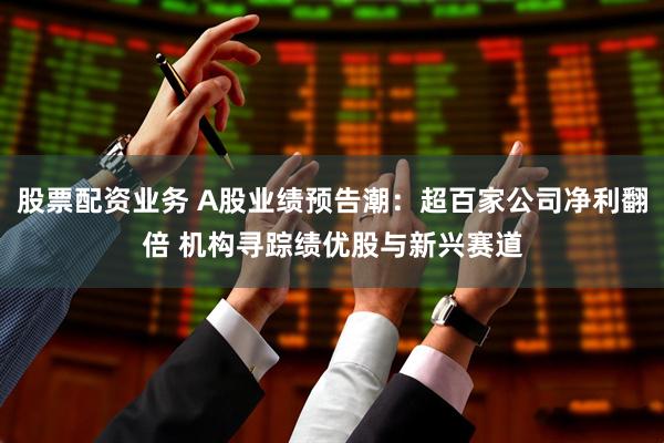 股票配资业务 A股业绩预告潮：超百家公司净利翻倍 机构寻踪绩优股与新兴赛道