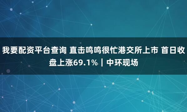我要配资平台查询 直击鸣鸣很忙港交所上市 首日收盘上涨69.1%｜中环现场