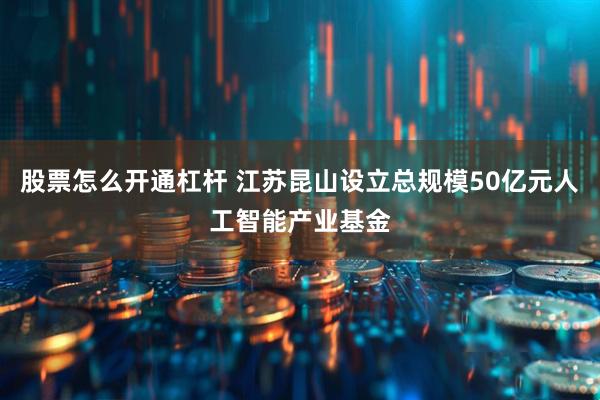 股票怎么开通杠杆 江苏昆山设立总规模50亿元人工智能产业基金