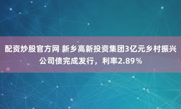 配资炒股官方网 新乡高新投资集团3亿元乡村振兴公司债完成发行，利率2.89％