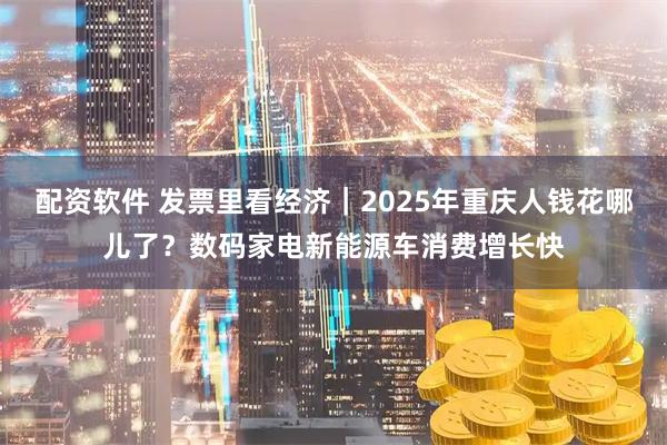 配资软件 发票里看经济｜2025年重庆人钱花哪儿了？数码家电新能源车消费增长快