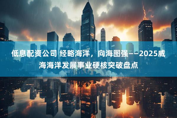 低息配资公司 经略海洋，向海图强——2025威海海洋发展事业硬核突破盘点