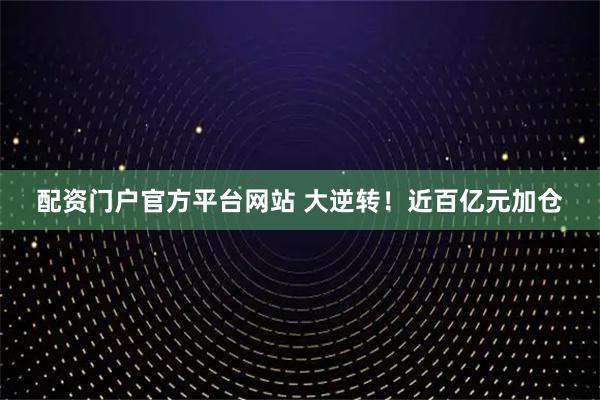 配资门户官方平台网站 大逆转！近百亿元加仓