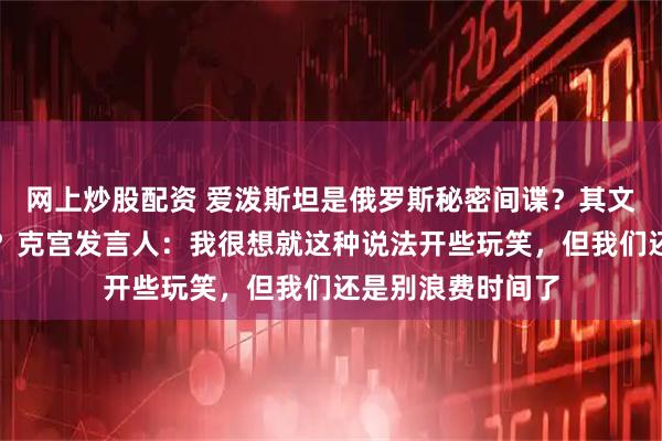 网上炒股配资 爱泼斯坦是俄罗斯秘密间谍？其文件多次提到普京？克宫发言人：我很想就这种说法开些玩笑，但我们还是别浪费时间了