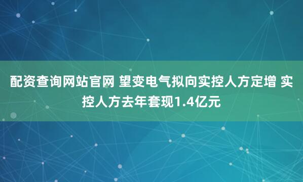 配资查询网站官网 望变电气拟向实控人方定增 实控人方去年套现1.4亿元