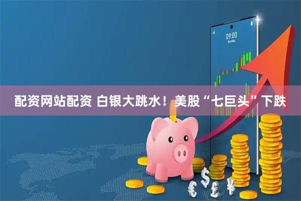 配资网站配资 白银大跳水！美股“七巨头”下跌