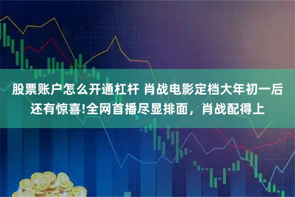 股票账户怎么开通杠杆 肖战电影定档大年初一后还有惊喜!全网首播尽显排面，肖战配得上