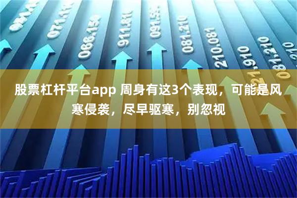 股票杠杆平台app 周身有这3个表现，可能是风寒侵袭，尽早驱寒，别忽视
