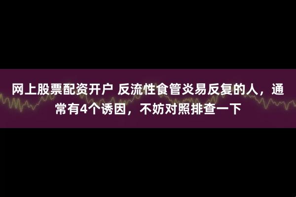 网上股票配资开户 反流性食管炎易反复的人，通常有4个诱因，不妨对照排查一下