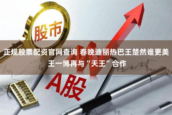 正规股票配资官网查询 春晚迪丽热巴王楚然谁更美 王一博再与“天王”合作